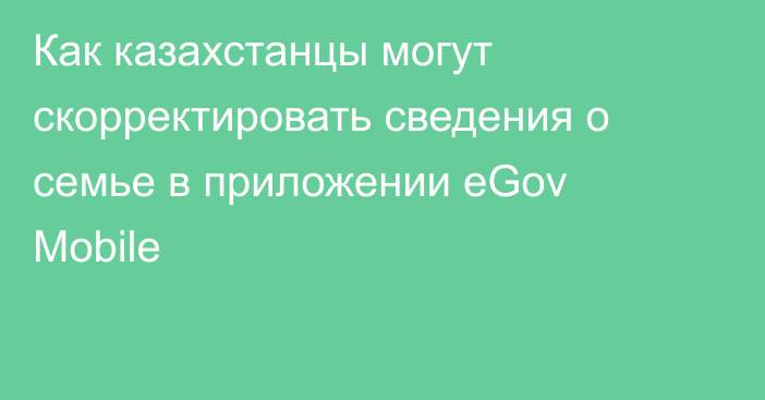 Как казахстанцы могут скорректировать сведения о семье в приложении eGov Mobile