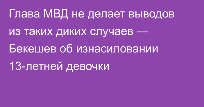 Глава МВД не делает выводов из таких диких случаев — Бекешев об изнасиловании 13-летней девочки
