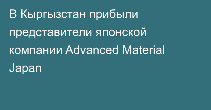В Кыргызстан прибыли представители японской компании Advanced Material Japan