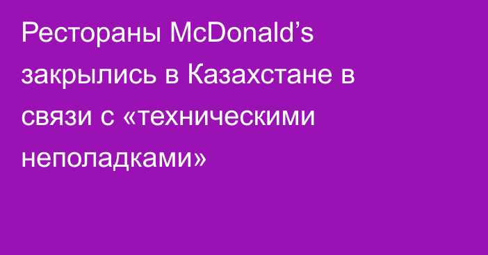 Рестораны McDonald’s закрылись в Казахстане в связи с «техническими неполадками»