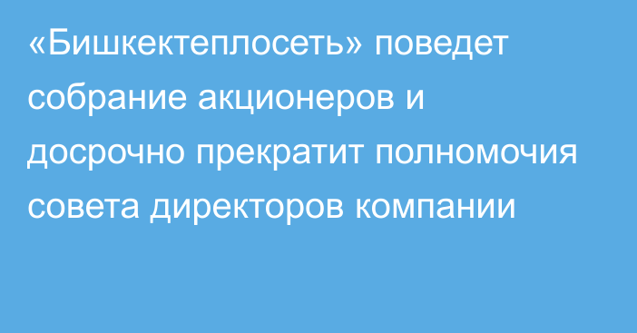 «Бишкектеплосеть» поведет собрание акционеров и досрочно прекратит полномочия совета директоров компании