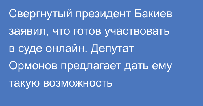 Свергнутый президент Бакиев заявил, что готов участвовать в суде онлайн. Депутат Ормонов предлагает дать ему такую возможность