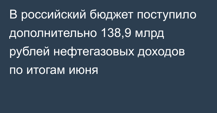 В российский бюджет поступило дополнительно 138,9 млрд рублей нефтегазовых доходов по итогам июня  