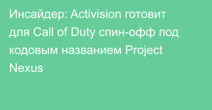 Инсайдер: Activision готовит для Call of Duty спин-офф под кодовым названием Project Nexus