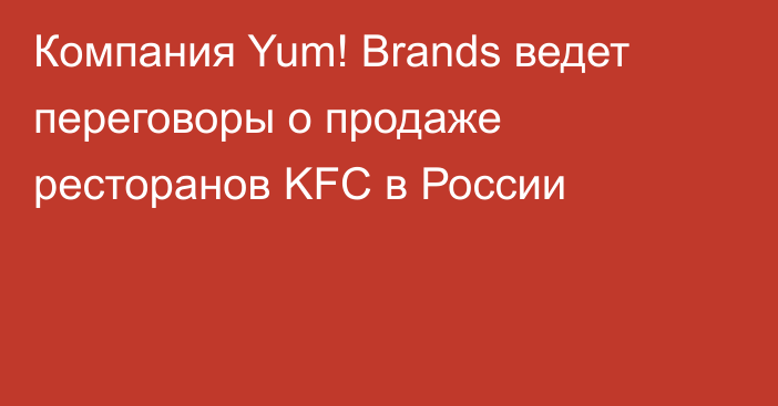 Компания Yum! Brands ведет переговоры о продаже ресторанов KFC в России