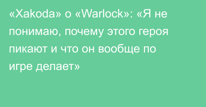 «Xakoda» о «Warlock»: «Я не понимаю, почему этого героя пикают и что он вообще по игре делает»