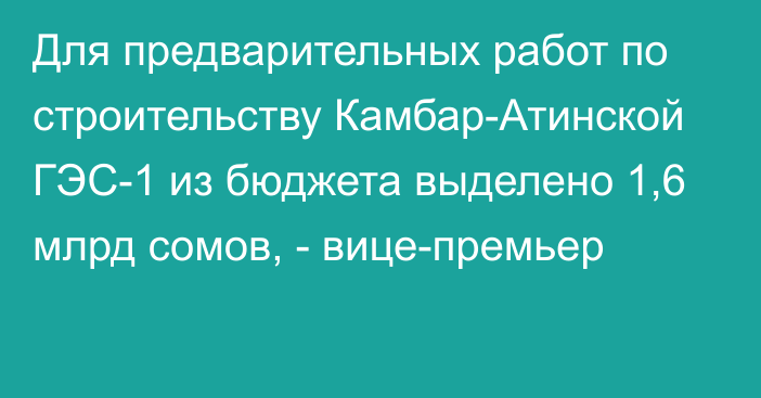 Для предварительных работ по строительству Камбар-Атинской ГЭС-1 из бюджета выделено 1,6 млрд сомов, - вице-премьер