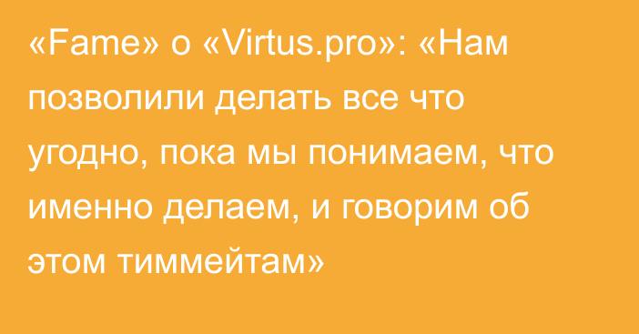 «Fame» о «Virtus.pro»: «Нам позволили делать все что угодно, пока мы понимаем, что именно делаем, и говорим об этом тиммейтам»