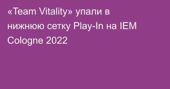 «Team Vitality» упали в нижнюю сетку Play-In на IEM Cologne 2022