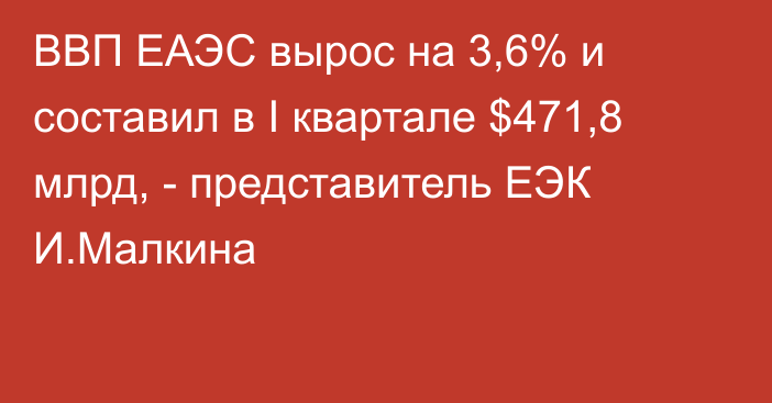 ВВП ЕАЭС вырос на 3,6% и составил в I квартале $471,8 млрд, - представитель ЕЭК И.Малкина