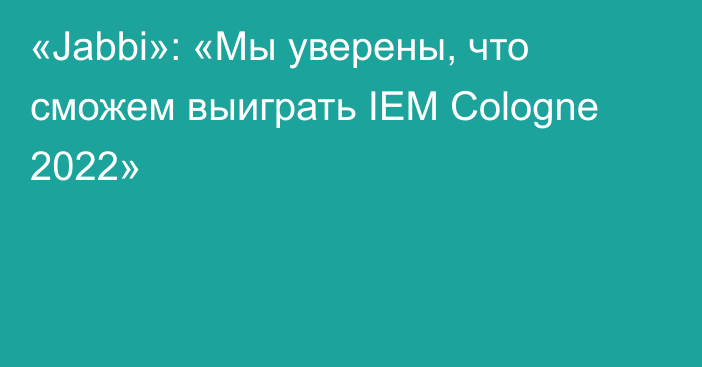 «Jabbi»: «Мы уверены, что сможем выиграть IEM Cologne 2022»