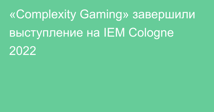 «Complexity Gaming» завершили выступление на IEM Cologne 2022