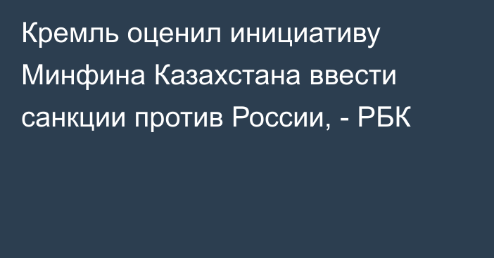Кремль оценил инициативу Минфина Казахстана ввести санкции против России, - РБК