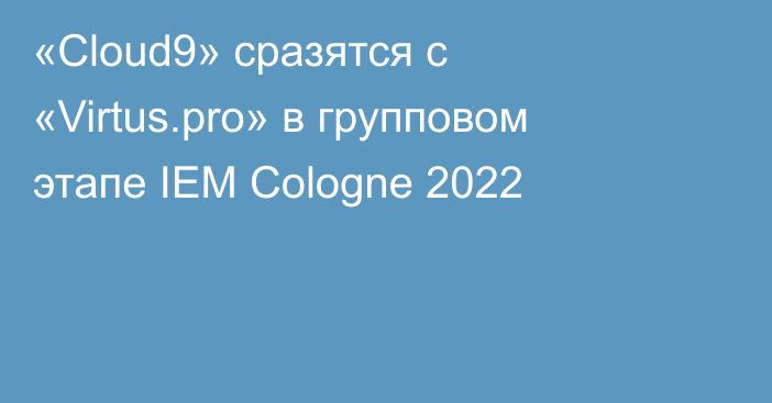 «Cloud9» сразятся с «Virtus.pro» в групповом этапе IEM Cologne 2022