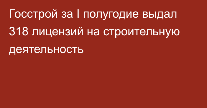 Госстрой за I полугодие выдал 318 лицензий на строительную деятельность