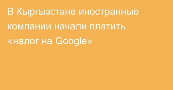В Кыргызстане иностранные компании начали платить «налог на Google»