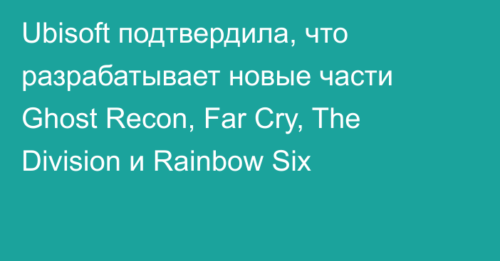 Ubisoft подтвердила, что разрабатывает новые части Ghost Recon, Far Cry, The Division и Rainbow Six