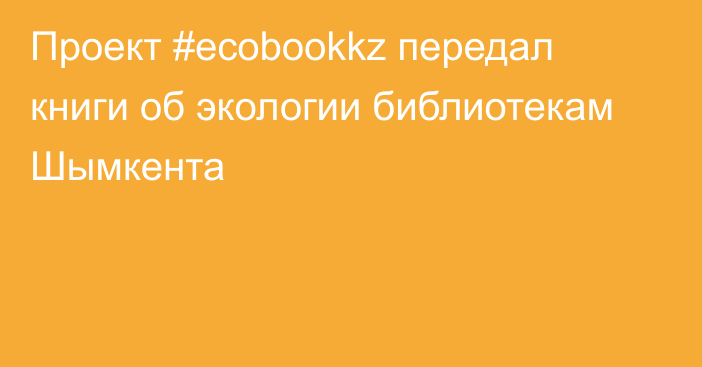 Проект #ecobookkz передал книги об экологии библиотекам Шымкента