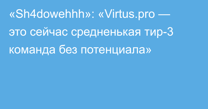 «Sh4dowehhh»: «Virtus.pro — это сейчас средненькая тир-3 команда без потенциала»