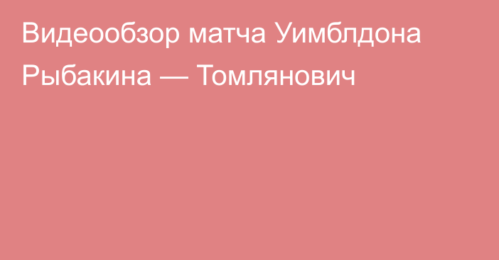 Видеообзор матча Уимблдона Рыбакина — Томлянович