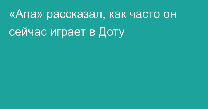 «Ana» рассказал, как часто он сейчас играет в Доту