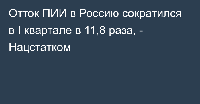 Отток ПИИ в Россию сократился в I квартале в 11,8 раза, - Нацстатком