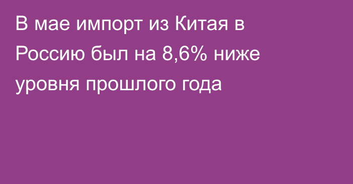 В мае импорт из Китая в Россию был на 8,6% ниже уровня прошлого года
