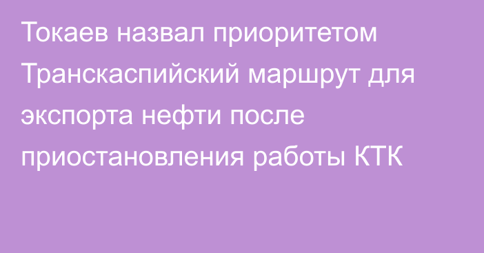 Токаев назвал приоритетом Транскаспийский маршрут для экспорта нефти после приостановления работы КТК