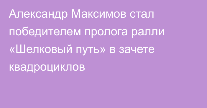 Александр Максимов стал победителем пролога ралли «Шелковый путь» в зачете квадроциклов