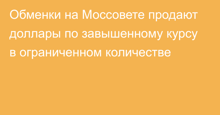 Обменки на Моссовете продают доллары по завышенному курсу в ограниченном количестве