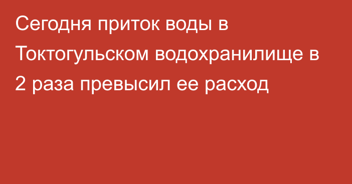 Сегодня приток воды в Токтогульском водохранилище в 2 раза превысил ее расход