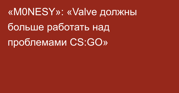 «M0NESY»: «Valve должны больше работать над проблемами CS:GO»