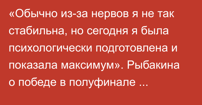 «Обычно из-за нервов я не так стабильна, но сегодня я была психологически подготовлена и показала максимум». Рыбакина о победе в полуфинале Уимблдона