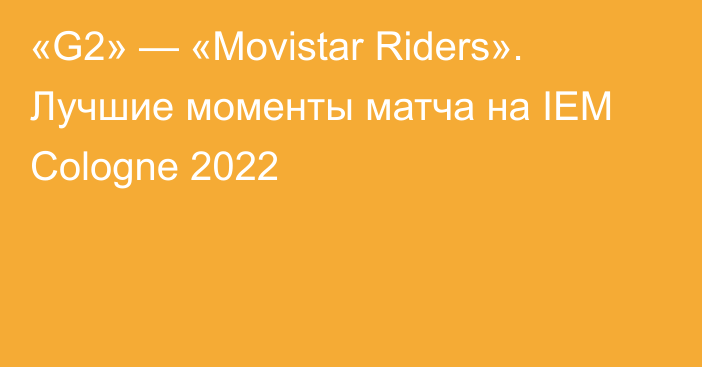 «G2» — «Movistar Riders». Лучшие моменты матча на IEM Cologne 2022