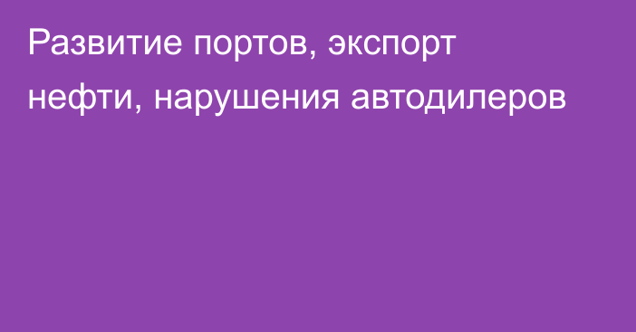 Развитие портов, экспорт нефти, нарушения автодилеров