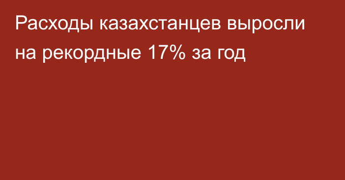 Расходы казахстанцев выросли на рекордные 17% за год