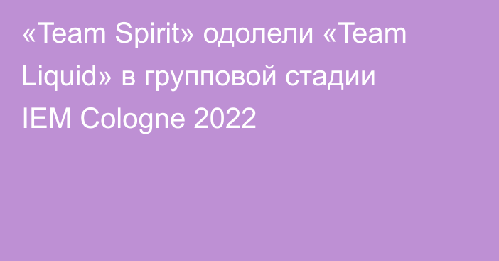 «Team Spirit» одолели «Team Liquid» в групповой стадии IEM Cologne 2022