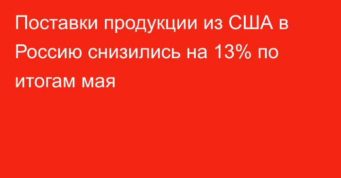 Поставки продукции из США в Россию снизились на 13% по итогам мая