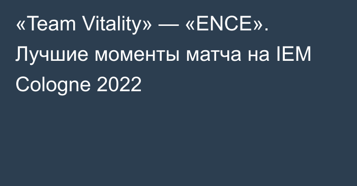 «Team Vitality» — «ENCE». Лучшие моменты матча на IEM Cologne 2022