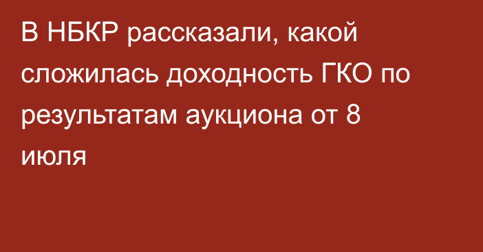 В НБКР рассказали, какой сложилась доходность ГКО по результатам аукциона от 8 июля