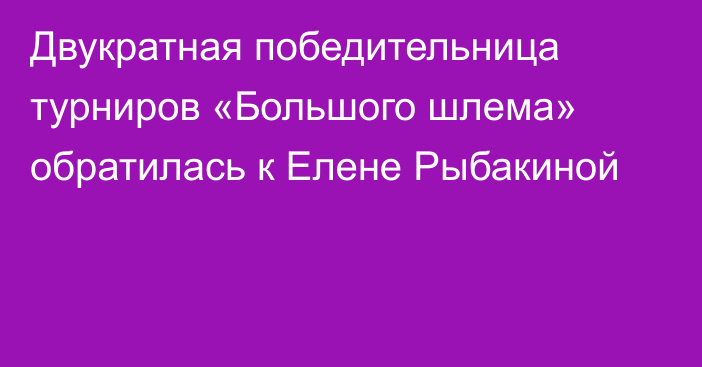 Двукратная победительница турниров «Большого шлема» обратилась к Елене Рыбакиной