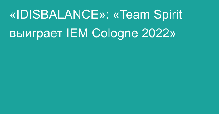 «IDISBALANCE»: «Team Spirit выиграет IEM Cologne 2022»