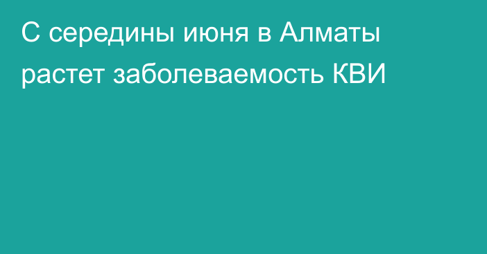 С середины июня в Алматы растет заболеваемость КВИ