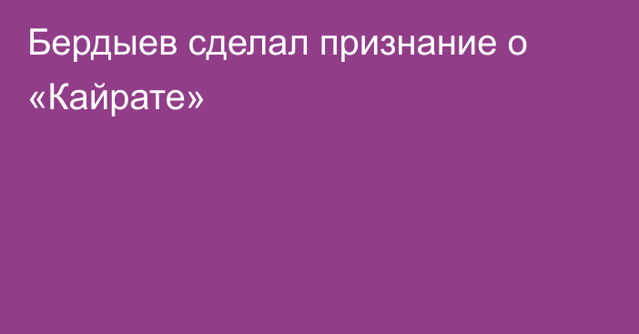 Бердыев сделал признание о «Кайрате»