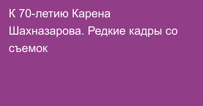 К 70-летию Карена Шахназарова. Редкие кадры со съемок