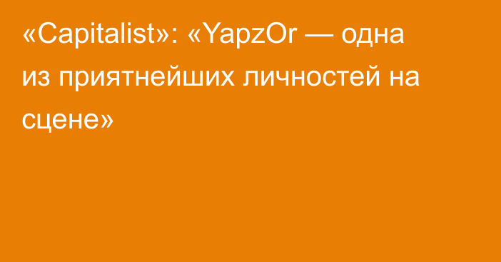 «Capitalist»: «YapzOr — одна из приятнейших личностей на сцене»