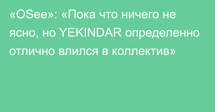 «OSee»: «Пока что ничего не ясно, но YEKINDAR определенно отлично влился в коллектив»