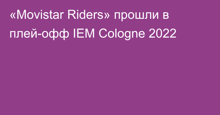 «Movistar Riders» прошли в плей-офф IEM Cologne 2022