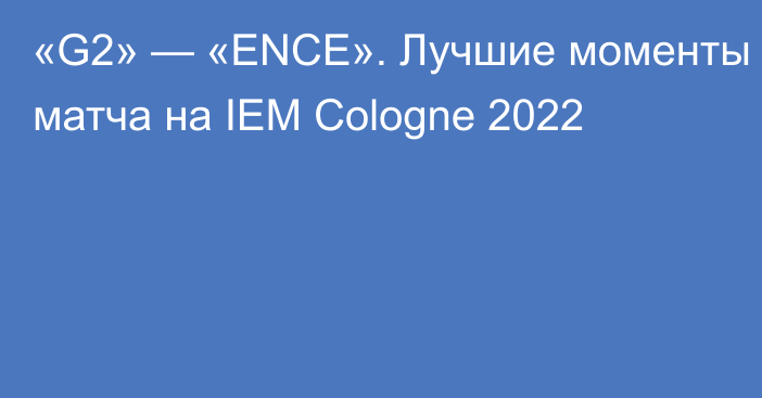 «G2» — «ENCE». Лучшие моменты матча на IEM Cologne 2022