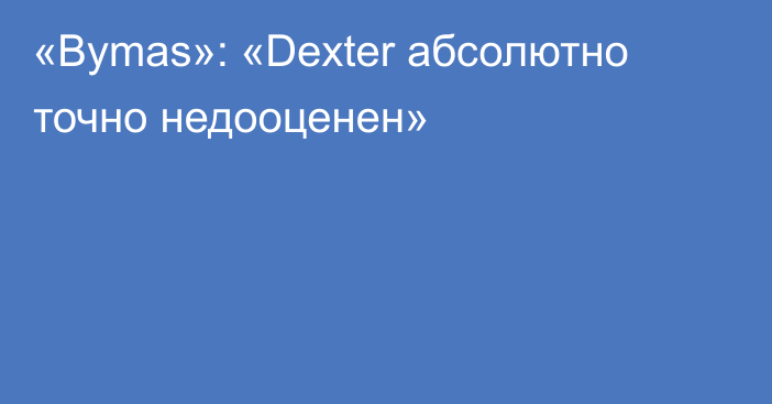 «Bymas»: «Dexter абсолютно точно недооценен»